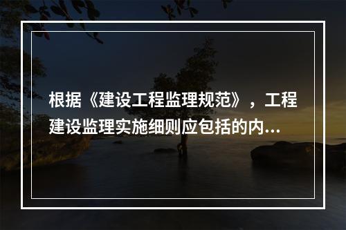 根据《建设工程监理规范》，工程建设监理实施细则应包括的内容有