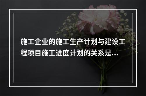 施工企业的施工生产计划与建设工程项目施工进度计划的关系是（　