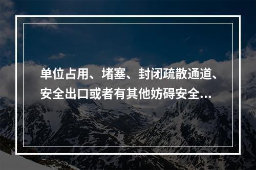 单位占用、堵塞、封闭疏散通道、安全出口或者有其他妨碍安全疏散