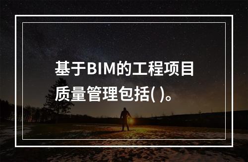 基于BIM的工程项目质量管理包括( )。