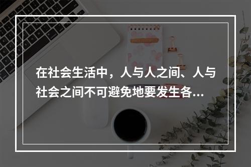 在社会生活中，人与人之间、人与社会之间不可避免地要发生各种矛