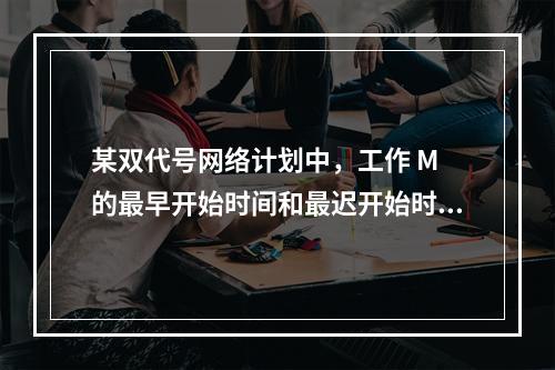 某双代号网络计划中，工作 M 的最早开始时间和最迟开始时间分