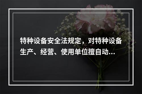 特种设备安全法规定，对特种设备生产、经营、使用单位擅自动用、