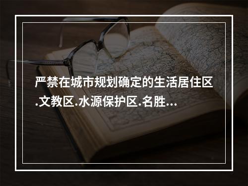 严禁在城市规划确定的生活居住区.文教区.水源保护区.名胜古迹