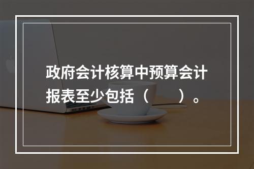 政府会计核算中预算会计报表至少包括（　　）。