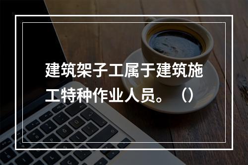 建筑架子工属于建筑施工特种作业人员。（）