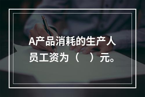 A产品消耗的生产人员工资为（　）元。