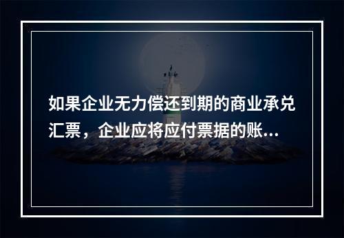 如果企业无力偿还到期的商业承兑汇票，企业应将应付票据的账面余