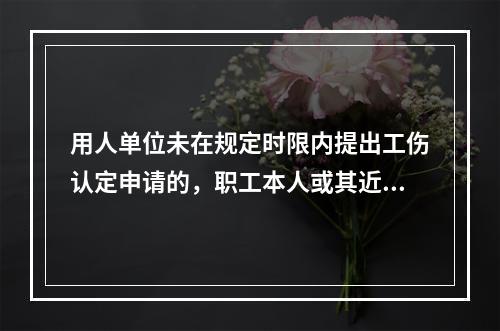 用人单位未在规定时限内提出工伤认定申请的，职工本人或其近亲属