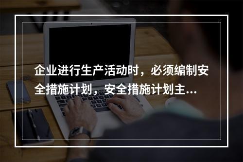 企业进行生产活动时，必须编制安全措施计划，安全措施计划主要包