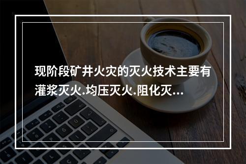 现阶段矿井火灾的灭火技术主要有灌浆灭火.均压灭火.阻化灭火.