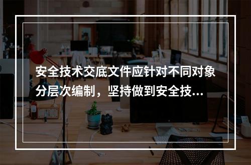 安全技术交底文件应针对不同对象分层次编制，坚持做到安全技术交