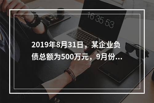 2019年8月31日，某企业负债总额为500万元，9月份收回