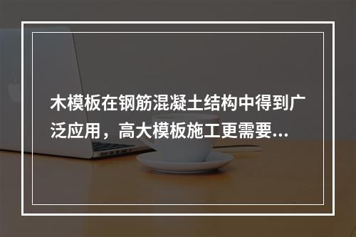 木模板在钢筋混凝土结构中得到广泛应用，高大模板施工更需要有经