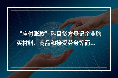 “应付账款”科目贷方登记企业购买材料、商品和接受劳务等而发生