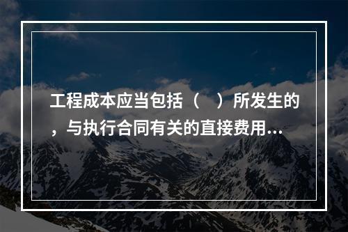 工程成本应当包括（　）所发生的，与执行合同有关的直接费用和间