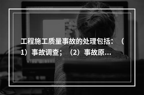 工程施工质量事故的处理包括：（1）事故调查；（2）事故原因分