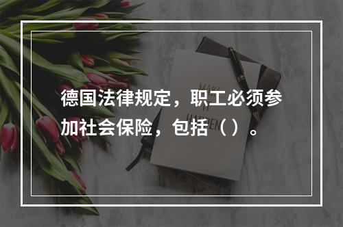 德国法律规定，职工必须参加社会保险，包括（ ）。