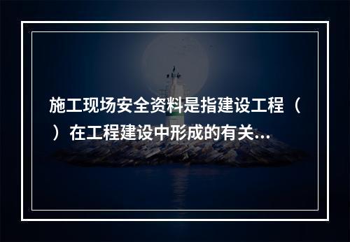 施工现场安全资料是指建设工程（ ）在工程建设中形成的有关施工