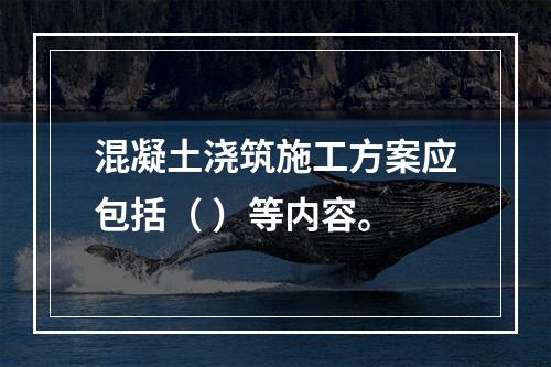 混凝土浇筑施工方案应包括（ ）等内容。