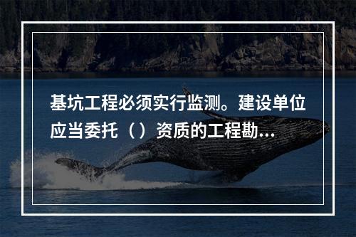 基坑工程必须实行监测。建设单位应当委托（ ）资质的工程勘察（