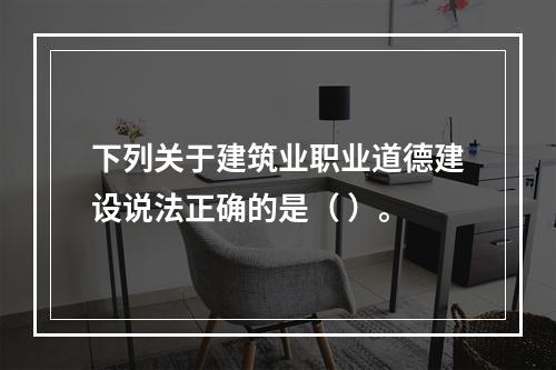 下列关于建筑业职业道德建设说法正确的是（ ）。