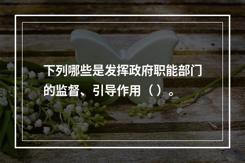 下列哪些是发挥政府职能部门的监督、引导作用（ ）。