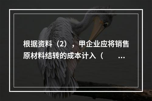 根据资料（2），甲企业应将销售原材料结转的成本计入（　　）。