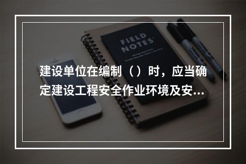 建设单位在编制（ ）时，应当确定建设工程安全作业环境及安全施