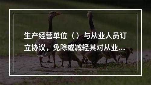 生产经营单位（ ）与从业人员订立协议，免除或减轻其对从业人员