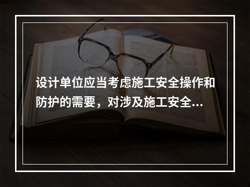 设计单位应当考虑施工安全操作和防护的需要，对涉及施工安全的重