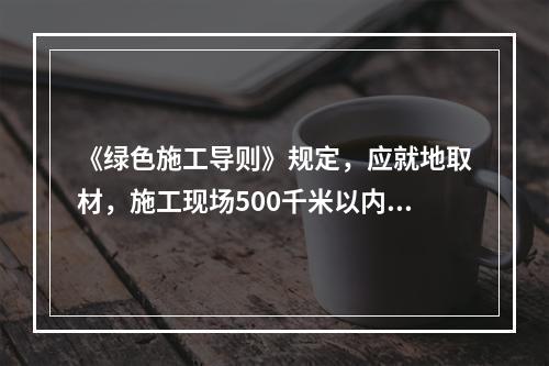 《绿色施工导则》规定，应就地取材，施工现场500千米以内生产