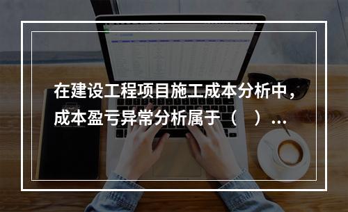 在建设工程项目施工成本分析中，成本盈亏异常分析属于（　）方法