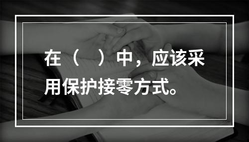 在（　）中，应该采用保护接零方式。