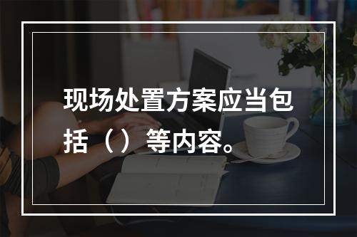 现场处置方案应当包括（ ）等内容。