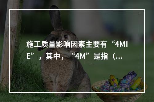 施工质量影响因素主要有“4MIE”，其中，“4M”是指（　）