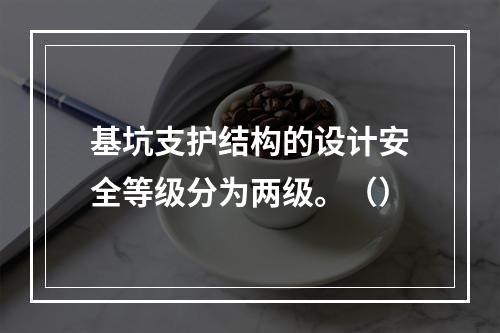 基坑支护结构的设计安全等级分为两级。（）