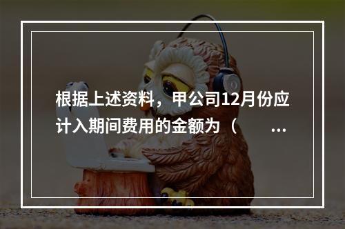 根据上述资料，甲公司12月份应计入期间费用的金额为（　　）元