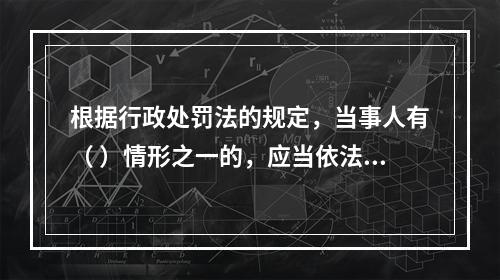 根据行政处罚法的规定，当事人有（ ）情形之一的，应当依法从轻