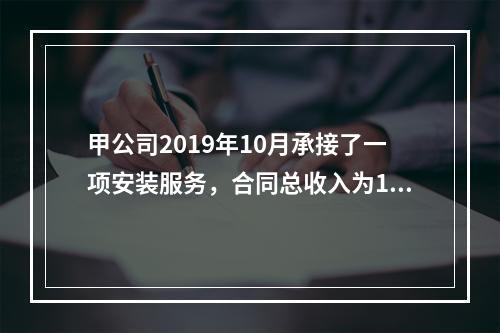 甲公司2019年10月承接了一项安装服务，合同总收入为100