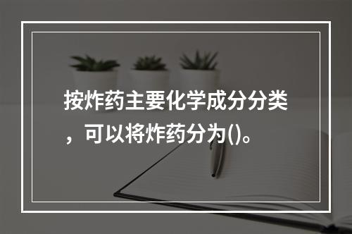 按炸药主要化学成分分类，可以将炸药分为()。