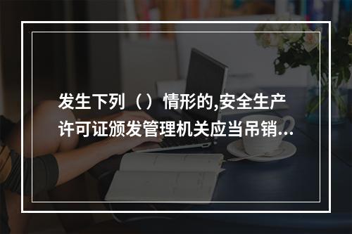 发生下列（ ）情形的,安全生产许可证颁发管理机关应当吊销企业