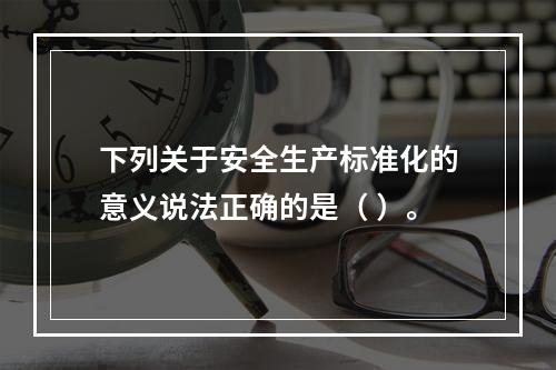 下列关于安全生产标准化的意义说法正确的是（ ）。