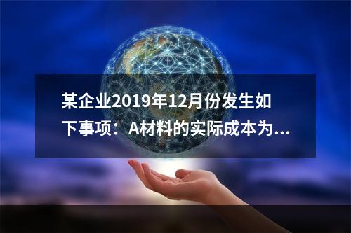 某企业2019年12月份发生如下事项：A材料的实际成本为20