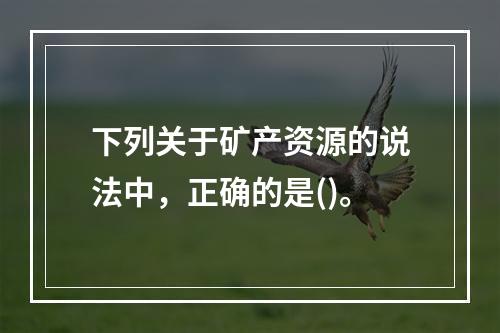 下列关于矿产资源的说法中，正确的是()。