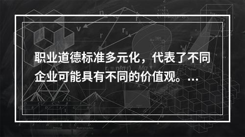 职业道德标准多元化，代表了不同企业可能具有不同的价值观。（）