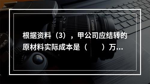 根据资料（3），甲公司应结转的原材料实际成本是（　　）万元。