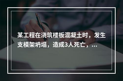 某工程在浇筑楼板混凝土时，发生支模架坍塌，造成3人死亡，6人