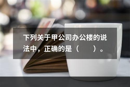 下列关于甲公司办公楼的说法中，正确的是（　　）。