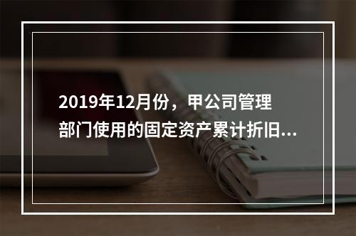 2019年12月份，甲公司管理部门使用的固定资产累计折旧金额